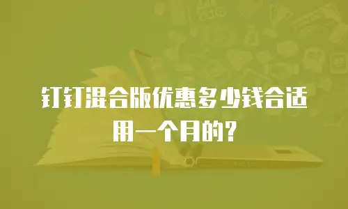 钉钉混合版优惠多少钱合适用一个月的？