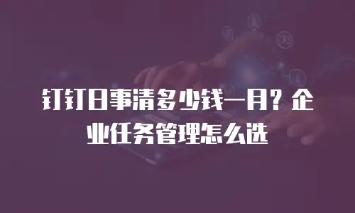 钉钉日事清多少钱一月？企业任务管理怎么选
