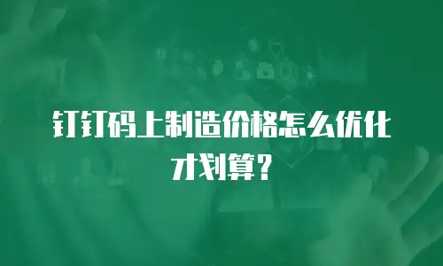 钉钉码上制造价格怎么优化才划算？
