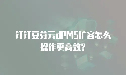 钉钉豆芽云dPMS扩容怎么操作更高效？