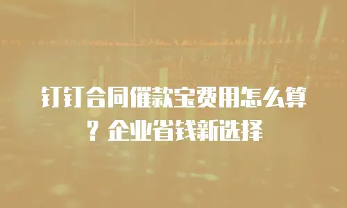 钉钉合同催款宝费用怎么算？企业省钱新选择
