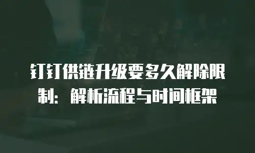钉钉供链升级要多久解除限制：解析流程与时间框架