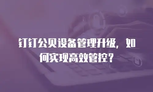 钉钉公贝设备管理升级，如何实现高效管控？
