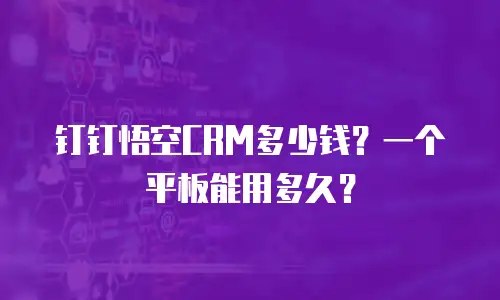 钉钉悟空CRM多少钱？一个平板能用多久？