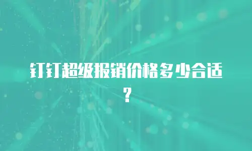 钉钉超级报销价格多少合适？