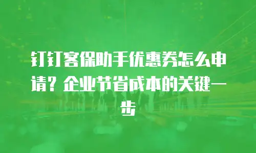 钉钉客保助手优惠券怎么申请？企业节省成本的关键一步