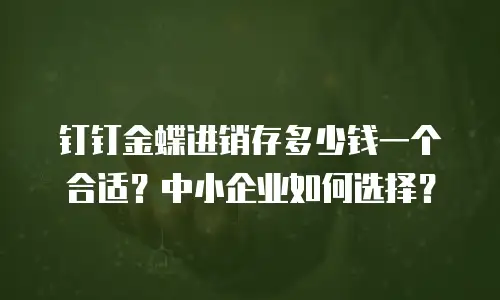 钉钉金蝶进销存多少钱一个合适？中小企业如何选择？