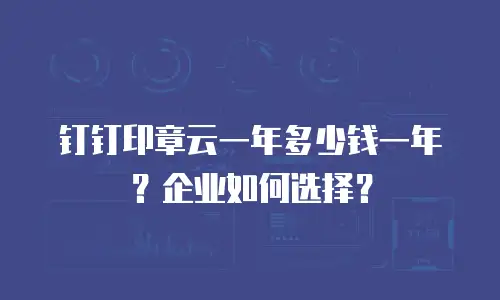 钉钉印章云一年多少钱一年？企业如何选择？