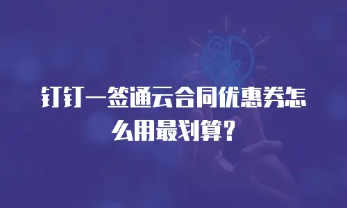 钉钉一签通云合同优惠券怎么用最划算？
