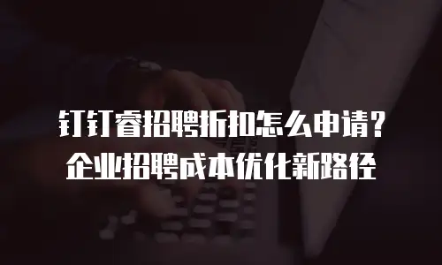 钉钉睿招聘折扣怎么申请？企业招聘成本优化新路径
