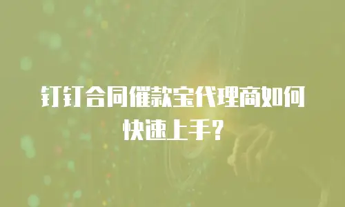 钉钉合同催款宝代理商如何快速上手？