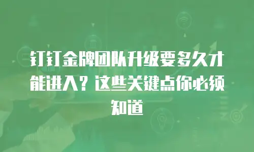 钉钉金牌团队升级要多久才能进入？这些关键点你必须知道