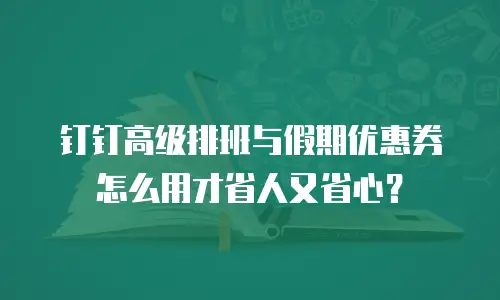 钉钉高级排班与假期优惠券怎么用才省人又省心？