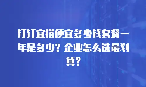 钉钉宜搭便宜多少钱套餐一年是多少？企业怎么选最划算？