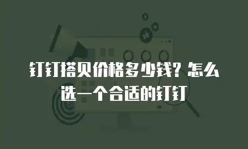 钉钉搭贝价格多少钱？怎么选一个合适的钉钉