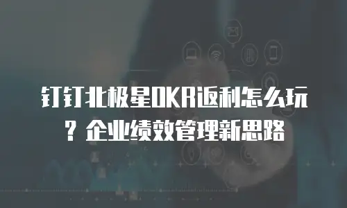 钉钉北极星OKR返利怎么玩？企业绩效管理新思路