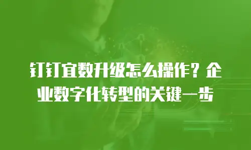 钉钉宜数升级怎么操作？企业数字化转型的关键一步