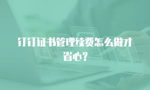 钉钉证书管理续费怎么做才省心？