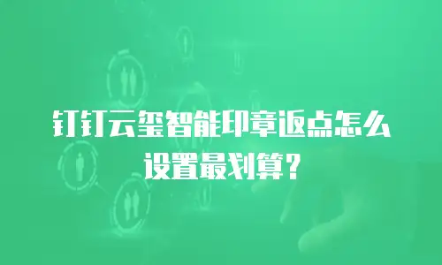 钉钉云玺智能印章返点怎么设置最划算？