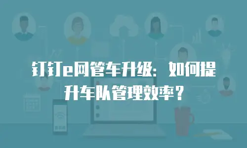 钉钉e网管车升级：如何提升车队管理效率？