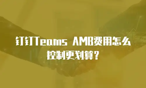 钉钉Teams AMB费用怎么控制更划算？
