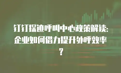 钉钉探迹呼叫中心政策解读：企业如何借力提升外呼效率？