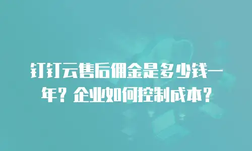 钉钉云售后佣金是多少钱一年？企业如何控制成本？