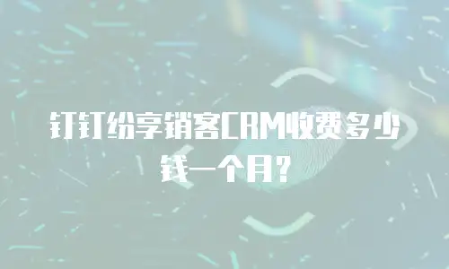 钉钉纷享销客CRM收费多少钱一个月？