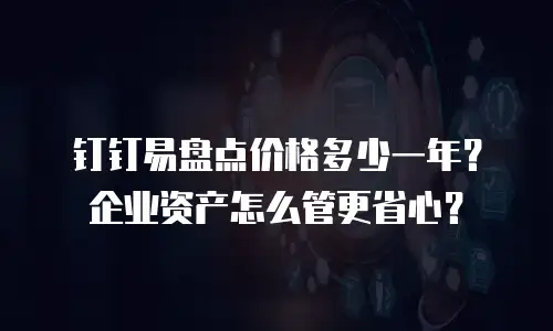 钉钉易盘点价格多少一年？企业资产怎么管更省心？