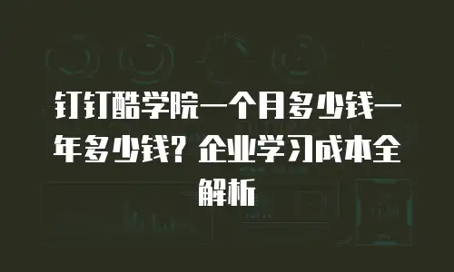 钉钉酷学院一个月多少钱一年多少钱？企业学习成本全解析