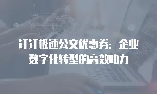 钉钉极速公文优惠券：企业数字化转型的高效助力