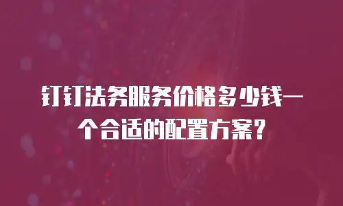 钉钉法务服务价格多少钱一个合适的配置方案？