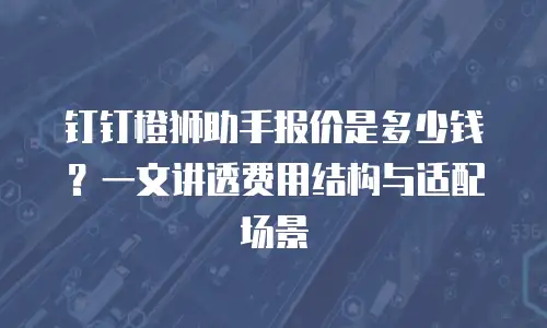 钉钉橙狮助手报价是多少钱？一文讲透费用结构与适配场景