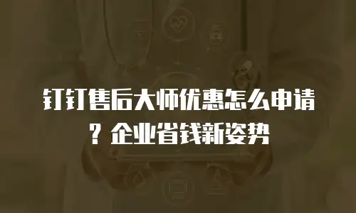 钉钉售后大师优惠怎么申请？企业省钱新姿势