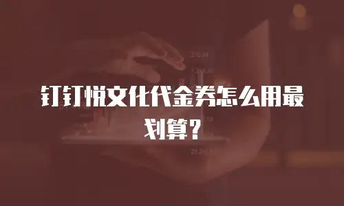 钉钉悦文化代金券怎么用最划算？