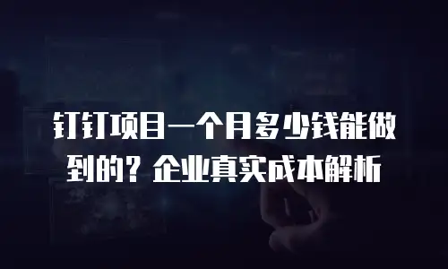 钉钉项目一个月多少钱能做到的？企业真实成本解析