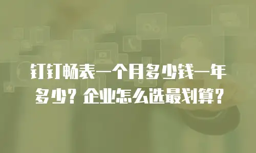 钉钉畅表一个月多少钱一年多少？企业怎么选最划算？