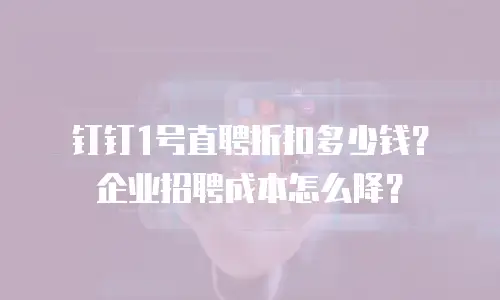 钉钉1号直聘折扣多少钱？企业招聘成本怎么降？