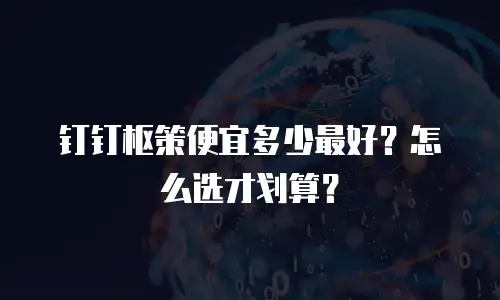 钉钉枢策便宜多少最好？怎么选才划算？