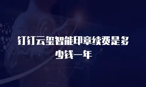 钉钉云玺智能印章续费是多少钱一年