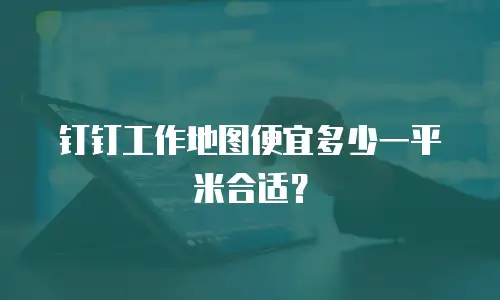 钉钉工作地图便宜多少一平米合适？