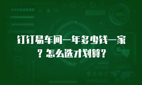 钉钉易车间一年多少钱一家？怎么选才划算？