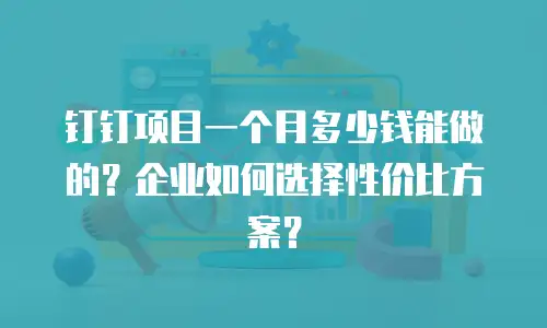 钉钉项目一个月多少钱能做的？企业如何选择性价比方案？