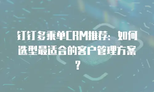 钉钉多乘单CRM推荐：如何选型最适合的客户管理方案？