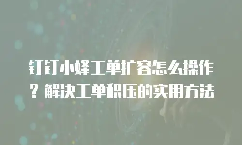 钉钉小蜂工单扩容怎么操作？解决工单积压的实用方法