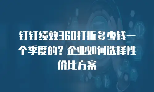 钉钉绩效360打折多少钱一个季度的？企业如何选择性价比方案