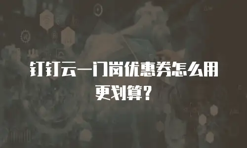 钉钉云一门岗优惠券怎么用更划算？