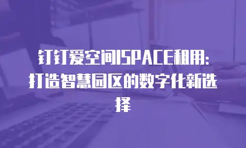 钉钉爱空间ISPACE租用：打造智慧园区的数字化新选择