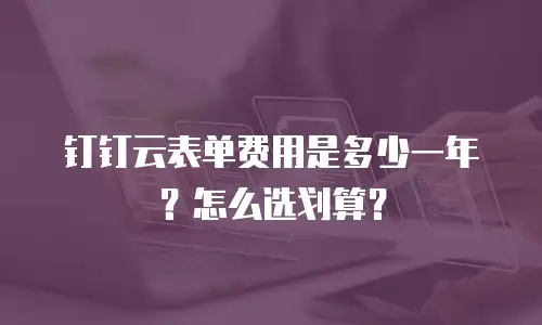 钉钉云表单费用是多少一年？怎么选划算？