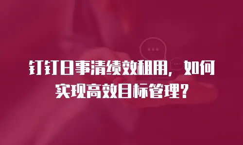钉钉日事清绩效租用，如何实现高效目标管理？
